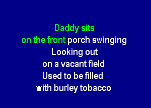 Daddy sits
on the front porch swinging
Looking out

on a vacantfleld
Used to be filled
with burleytobacco