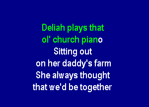 Deliah plays that
ol' church piano
Sitting out

on her daddy's farm
She always thought
that we'd be together