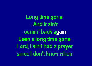 Long time gone
And it ain't
comin' back again

Been a long time gone
Lord, I ain't had a prayer
since I don't know when