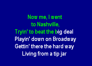 Now me, I went
to Nashville,
Tryin' to beat the big deal

Playin' down on Broadway
Gettin' there the hard way
Living from a tipjar