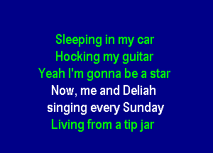 Sleeping in my car
Hocking my guitar
Yeah I'm gonna be a star

Now, me and Deliah
singing every Sunday
Living from a tipjar