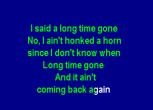lsaid a long time gone
No. I ain't honked a horn
since I don't know when

Long time gone
And it ain't
coming back again