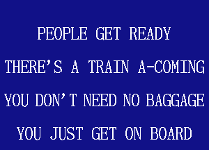 PEOPLE GET READY
THERES A TRAIN A-COMING
YOU DOW T NEED N0 BAGGAGE

YOU JUST GET ON BOARD