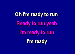Oh I'm ready to run

I'm ready