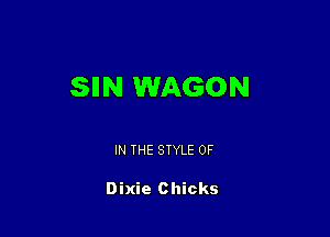 SIIN WAGON

IN THE STYLE 0F

Dixie Chicks