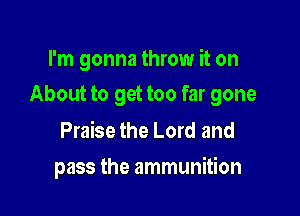 I'm gonna throw it on

About to get too far gone

Praise the Lord and
pass the ammunition