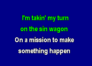 I'm takin' my turn
on the sin wagon
On a mission to make

something happen
