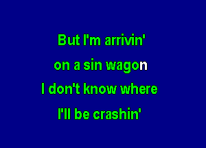 But I'm arrivin'

on a sin wagon

I don't know where
I'll be crashin'