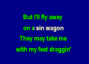 But I'll fly away

on a sin wagon
They may take me

with my feet draggin'