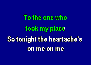 To the one who

took my place

So tonight the heartache's
on me on me