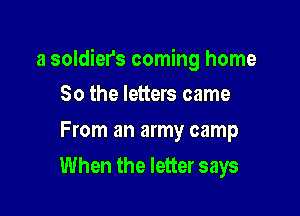 a soldiers coming home

So the letters came
From an army camp
When the letter says