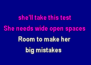 Room to make her

big mistakes
