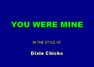 YOU WERE MIINE

IN THE STYLE 0F

Dixie Chicks