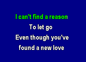 I can't find a reason
To let go

Even though you've

found a new love