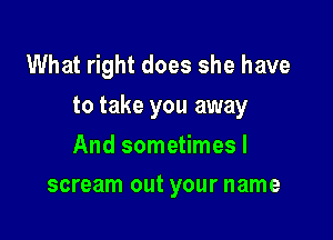 What right does she have

to take you away

And sometimes I
scream out your name