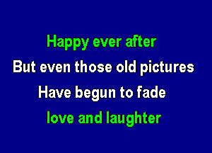 Happy ever after
But even those old pictures
Have begun to fade

love and laughter