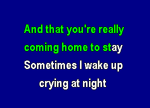 And that you're really
coming home to stay

Sometimes I wake up

crying at night