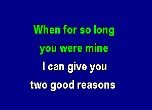 When for so long
you were mine

I can give you

two good reasons