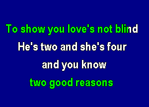 To show you Iove's not blind
He's two and she's four

and you know

two good reasons
