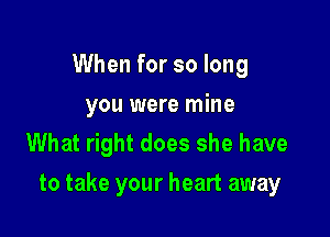 When for so long
you were mine
What right does she have

to take your heart away