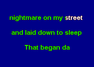 nightmare on my street

and laid down to sleep

That began da