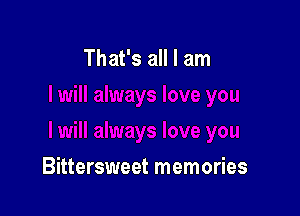 That's all I am

Bittersweet memories