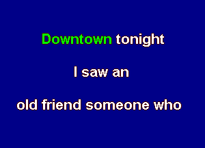 Downtown tonight

I saw an

old friend someone who