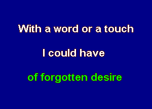 With a word or a touch

I could have

of forgotten desire