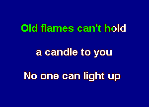 Old flames can't hold

a candle to you

No one can light up