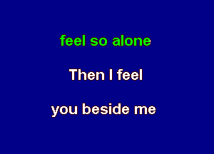 feel so alone

Then I feel

you beside me