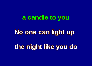 a candle to you

No one can light up

the night like you do