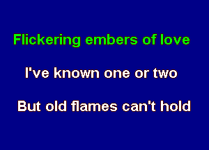 Flickering embers of love

I've known one or two

But old flames can't hold