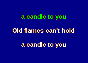 a candle to you

Old flames can't hold

a candle to you