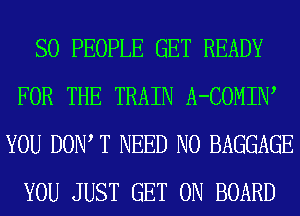 SO PEOPLE GET READY
FOR THE TRAIN A-COMIIW
YOU DOW T NEED N0 BAGGAGE
YOU JUST GET ON BOARD