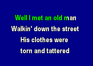 Well I met an old man
Walkin' down the street

His clothes were

torn and tattered