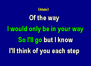 (Male)

0f the way
I would only be in your way
So I'll go but I know

I'll think of you each step