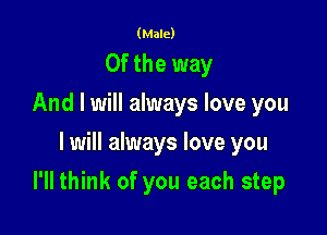 (Male)

0f the way
And I will always love you
I will always love you

I'll think of you each step