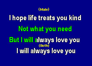 (Male)

lhope life treats you kind
Not what you need

But I will always love you

(Both)

I will always love you