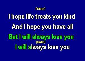 (Male)

lhope life treats you kind
And I hope you have all

But I will always love you

(Both)

I will always love you