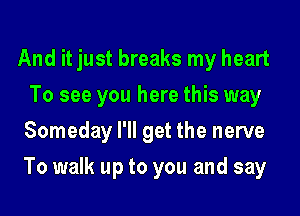 And it just breaks my heart
To see you here this way

Someday I'll get the nerve
To walk up to you and say