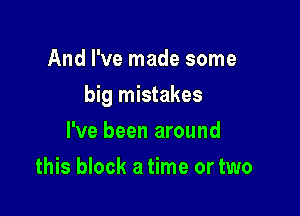 And I've made some

big mistakes

I've been around
this block a time or two