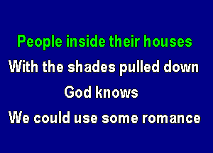 People inside their houses
With the shades pulled down
God knows
We could use some romance