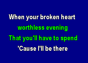 When your broken heart
worthless evening

That you'll have to spend

'Cause I'll be there