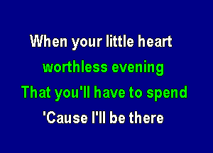 When your little heart
worthless evening

That you'll have to spend

'Cause I'll be there