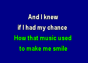 And I knew
if I had my chance

How that music used
to make me smile
