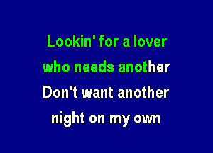 Lookin' for a lover
who needs another
Don't want another

night on my own