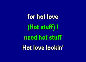 for hot love
(Hot stuff) I

need hot stuff
Hot love Iookin'