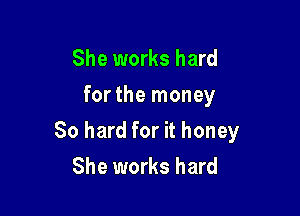 She works hard
for the money

80 hard for it honey
She works hard