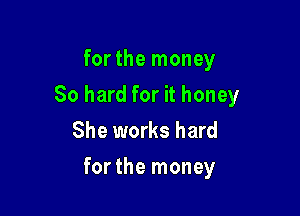 for the money
So hard for it honey
She works hard

forthe money