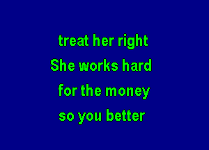 treat her right
She works hard

forthe money

so you better